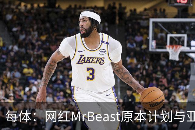 每体：网红MrBeast原本计划与亚马尔拍摄视频，但最终未能成行