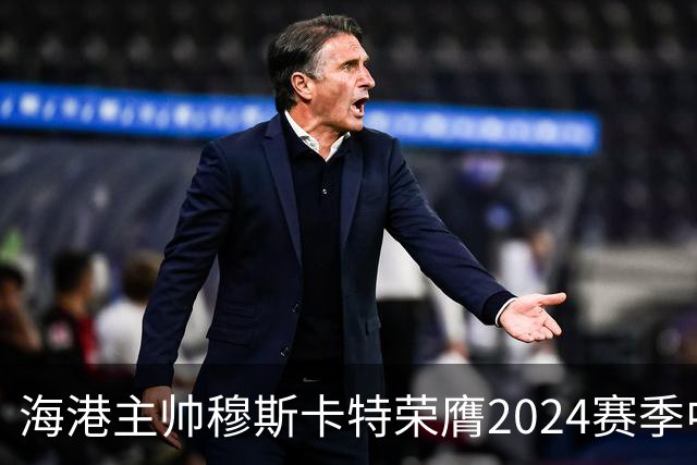 海港主帅穆斯卡特荣膺2024赛季中超最佳教练