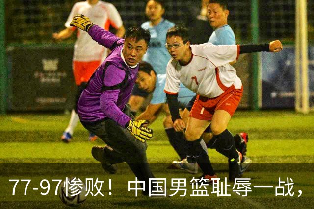 77-97惨败！中国男篮耻辱一战，无缘亚运会决赛，郭士强曝输球内情
